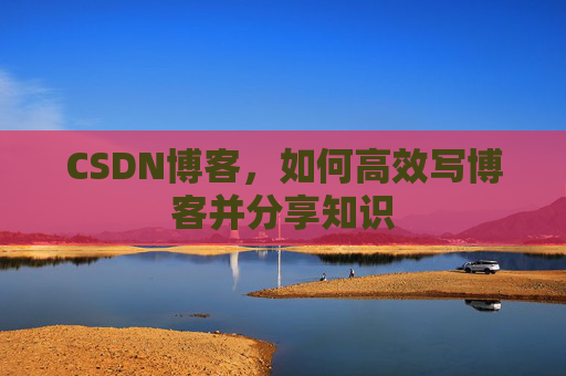 CSDN博客，如何高效写博客并分享知识